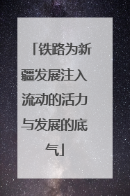 铁路为新疆发展注入流动的活力与发展的底气