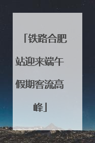 铁路合肥站迎来端午假期客流高峰