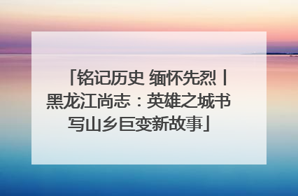 铭记历史 缅怀先烈丨黑龙江尚志：英雄之城书写山乡巨变新故事