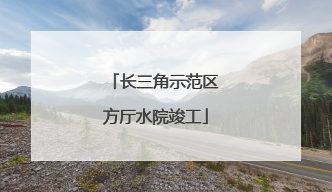 长三角示范区方厅水院竣工
