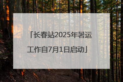 长春站2025年暑运工作自7月1日启动