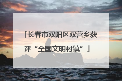 长春市双阳区双营乡获评“全国文明村镇”