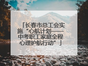 长春市总工会实施“心航计划——中考职工家庭全程心理护航行动”