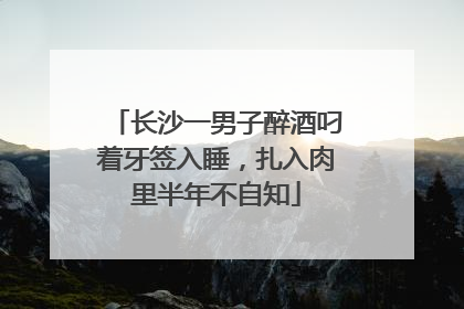 长沙一男子醉酒叼着牙签入睡，扎入肉里半年不自知