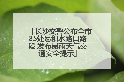 长沙交警公布全市85处易积水路口路段 发布暴雨天气交通安全提示