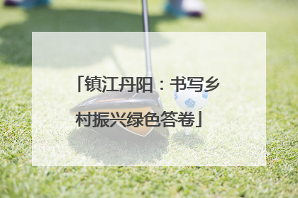镇江丹阳：书写乡村振兴绿色答卷
