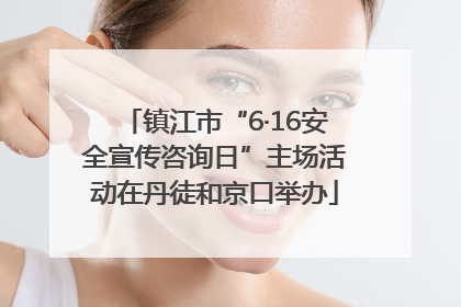 镇江市“6·16安全宣传咨询日”主场活动在丹徒和京口举办