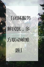 闭环服务解民忧，多方联动破难题