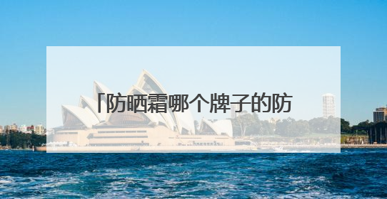 防晒霜哪个牌子的防晒效果好？硬核防晒霜推荐，效果惊艳