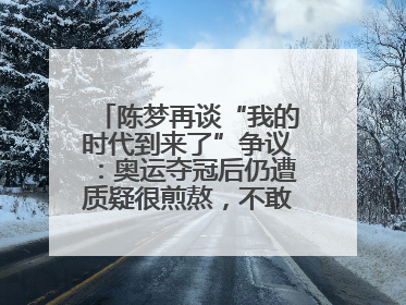 陈梦再谈“我的时代到来了”争议：奥运夺冠后仍遭质疑很煎熬，不敢再这么说了