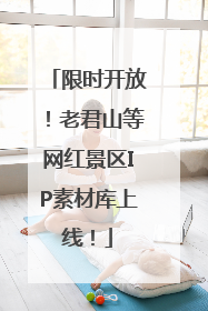 限时开放！老君山等网红景区IP素材库上线！