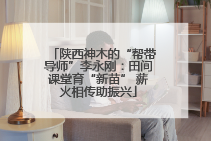 陕西神木的“帮带导师”李永刚：田间课堂育“新苗” 薪火相传助振兴