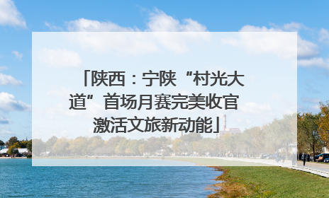 陕西：宁陕“村光大道”首场月赛完美收官 激活文旅新动能