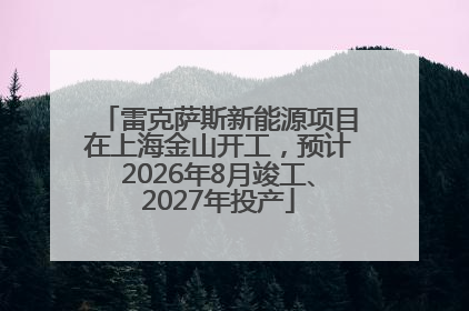 雷克萨斯新能源项目在上海金山开工，预计2026年8月竣工、2027年投产