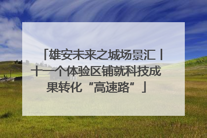 雄安未来之城场景汇丨十一个体验区铺就科技成果转化“高速路”