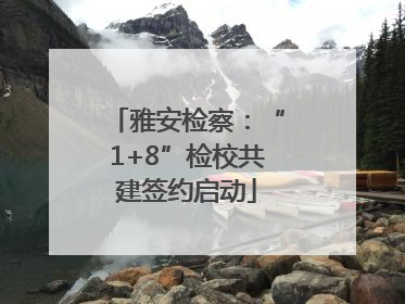 雅安检察：“1+8”检校共建签约启动