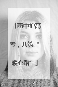 雨中护高考，共筑“暖心路”