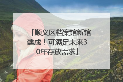 顺义区档案馆新馆建成！可满足未来30年存放需求
