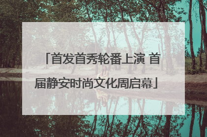 首发首秀轮番上演 首届静安时尚文化周启幕