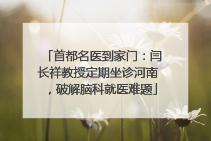 首都名医到家门：闫长祥教授定期坐诊河南，破解脑科就医难题