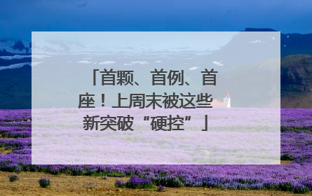 首颗、首例、首座！上周末被这些新突破“硬控”