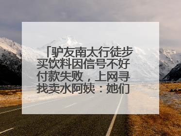 驴友南太行徒步买饮料因信号不好付款失败，上网寻找卖水阿姨：她们运水上山很辛苦