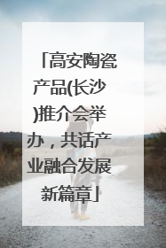 高安陶瓷产品(长沙)推介会举办，共话产业融合发展新篇章