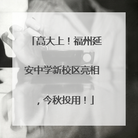 高大上！福州延安中学新校区亮相，今秋投用！
