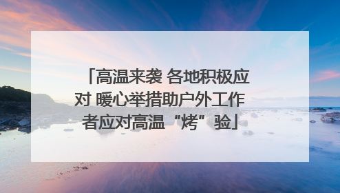 高温来袭 各地积极应对 暖心举措助户外工作者应对高温“烤”验