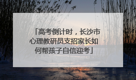 高考倒计时，长沙市心理教研员支招家长如何帮孩子自信迎考