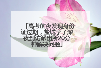 高考前夜发现身份证过期，盐城学子深夜到访派出所20分钟解决问题