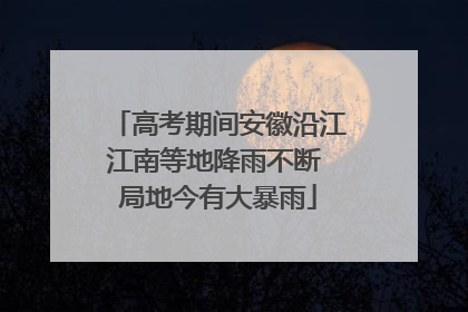 高考期间安徽沿江江南等地降雨不断 局地今有大暴雨