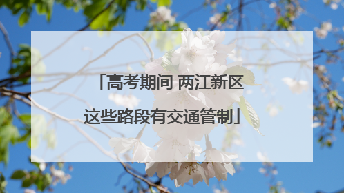 高考期间 两江新区这些路段有交通管制