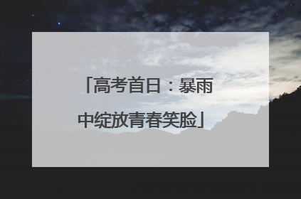 高考首日：暴雨中绽放青春笑脸