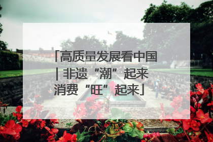 高质量发展看中国｜非遗“潮”起来 消费“旺”起来