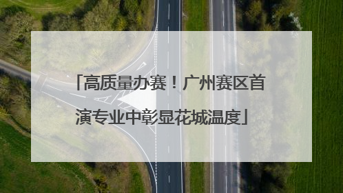 高质量办赛！广州赛区首演专业中彰显花城温度