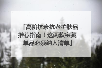 高阶抗衰抗老护肤品推荐指南！这两款宝藏单品必须纳入清单