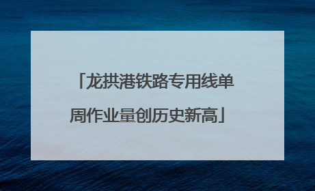 龙拱港铁路专用线单周作业量创历史新高