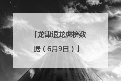 龙津退龙虎榜数据（6月9日）