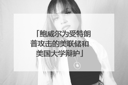 鲍威尔为受特朗普攻击的美联储和美国大学辩护