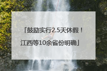 鼓励实行2.5天休假！江西等10余省份明确
