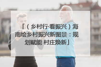 （乡村行·看振兴）海南绘乡村振兴新图景：规划赋能 村庄焕新