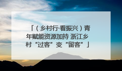 （乡村行·看振兴）青年赋能资源加持 浙江乡村“过客”变“留客”