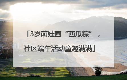 3岁萌娃画“西瓜粽”，社区端午活动童趣满满