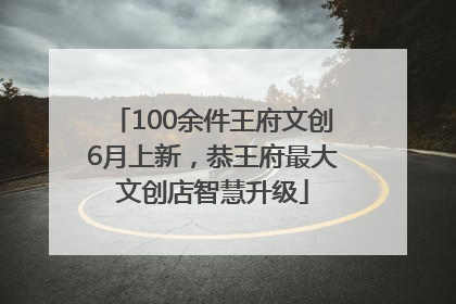 100余件王府文创6月上新，恭王府最大文创店智慧升级