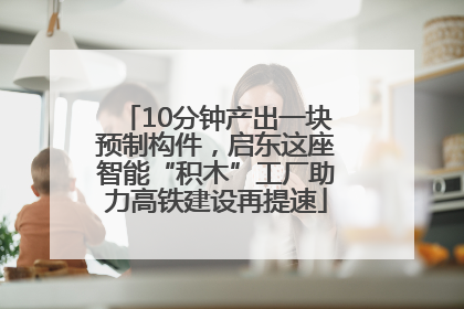 10分钟产出一块预制构件，启东这座智能“积木”工厂助力高铁建设再提速