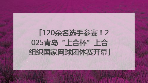 120余名选手参赛！2025青岛“上合杯”上合组织国家网球团体赛开幕