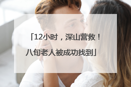 12小时，深山营救！八旬老人被成功找到