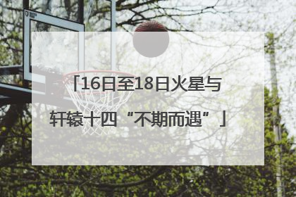 16日至18日火星与轩辕十四“不期而遇”