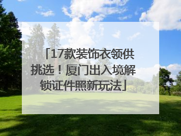 17款装饰衣领供挑选！厦门出入境解锁证件照新玩法